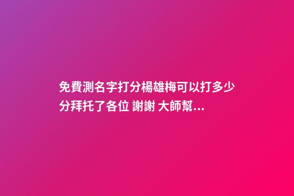 免費測名字打分楊雄梅可以打多少分拜托了各位 謝謝 大師幫忙測一下名字謝謝。賀博遠.男2008.1.28.晚10.40-第1張-觀點-玄機派